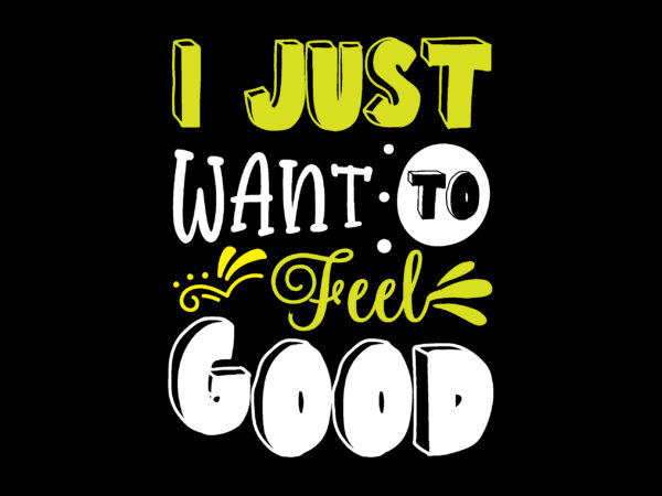 I just want to feel good t shirt design