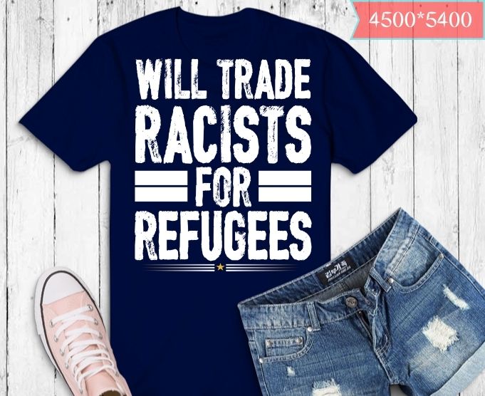 Will Trade Racists For Refugees No Racist Political Refugee T-Shirt design svg, trade, racists, refugees, racist, political, refugee, t-shirt,