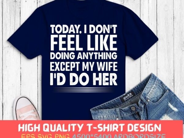 Today i don’t feel like doing anything except my wife gift t-shirt design svg, i dont like doing anything except my wife gift tee png, funny wife shirt,