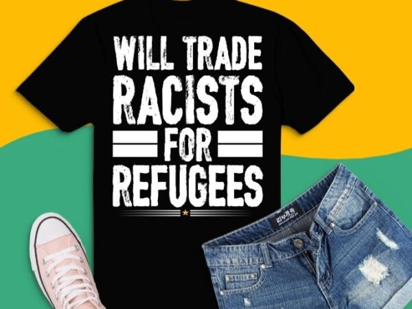 Will trade racists for refugees no racist political refugee t-shirt design svg, trade, racists, refugees, racist, political, refugee, t-shirt,