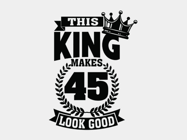 This king makes 45 look good editable tshirt design