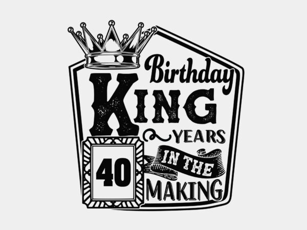 Birthday king 40 years in the making editable tshirt design