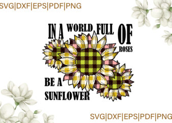 Trending Svg, Sunflower Svg, Sunflower Shirt, Sunflower Gift, In A World Full Of Roses Be A Sunflower, Roses, Plaid, Sunflower Plaid, Svg Cricut t shirt designs for sale