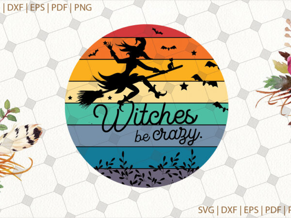 Witches be crazy halloween gifts, shirt for halloween svg file diy crafts svg files for cricut, silhouette sublimation files t shirt design for sale