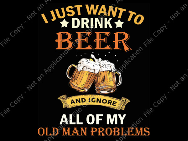 I just want to drink beer and ignore all of my old man problems png t shirt design for sale