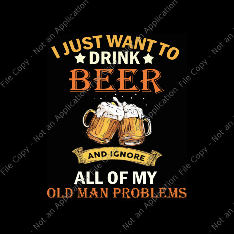 I Just Want To Drink Beer And Ignore All Of My Old Man ProBlems Png