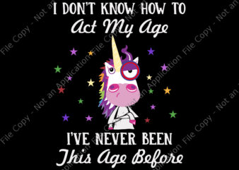 I Don’t Know How To Act My Age Unicorn Svg, I’ve Never Been This Age Before Svg, Unicorn Svg, Funny Unicorn, Unicorn vector