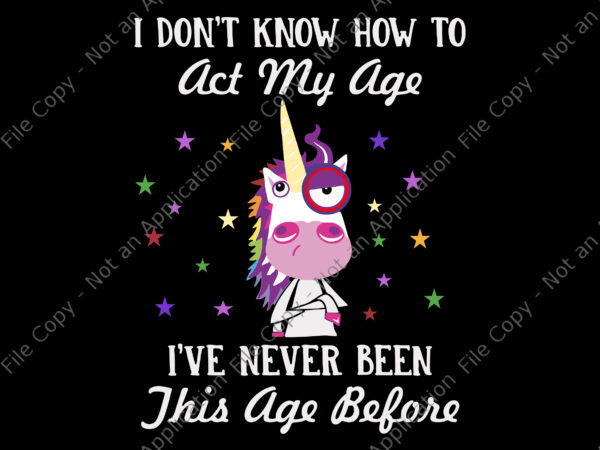 I don’t know how to act my age unicorn svg, i’ve never been this age before svg, unicorn svg, funny unicorn, unicorn vector