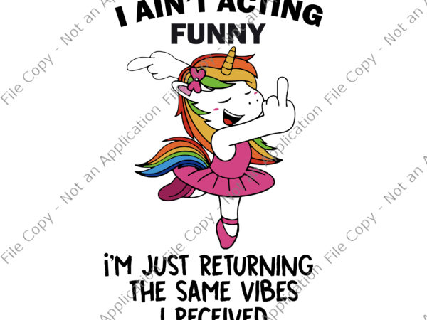I ain’t acting funny svg, i’m just returning the same vibes i received svg, unicorn vector, funny unicorn quote svg, unicorn svg, i ain’t acting funny unicorn svg