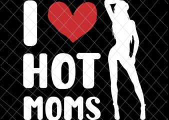 I Love Hot Moms Svg, Milf Funny Adult Jokes Quotes Sexy Girl Woman Svg, Sexy Girl Svg t shirt design for sale
