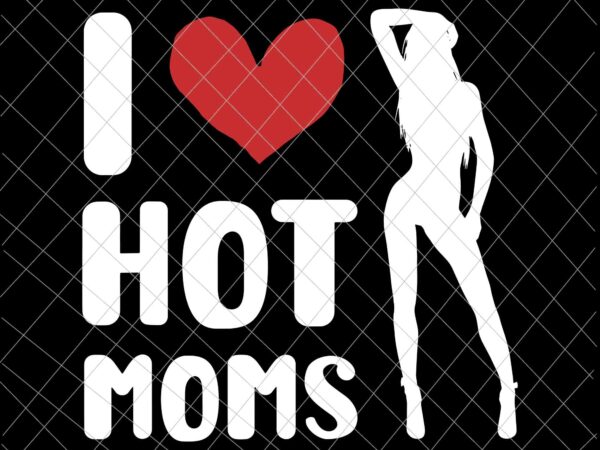 I love hot moms svg, milf funny adult jokes quotes sexy girl woman svg, sexy girl svg t shirt design for sale
