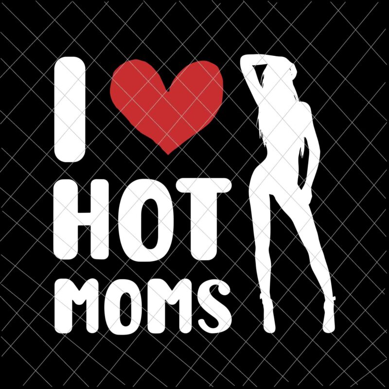 I Love Hot Moms Svg, Milf Funny Adult Jokes Quotes Sexy Girl Woman Svg, Sexy Girl Svg