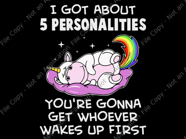 I got about 5 personalities unicorn svg, you’re gonna get whoever wakes up first svg, funny unicorn quote png, unicorn png, unicorn vector, unicorn svg