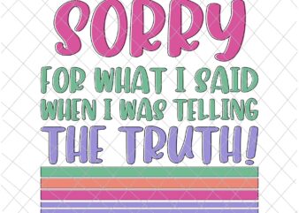 Sorry For What I Said When I Was Telling The Truth Svg, Funny Quote Svg