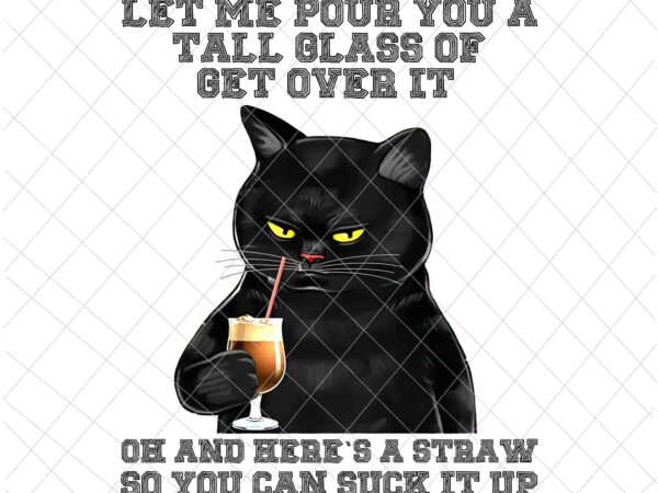 Let me pour you a tall glass of get over it black cat png, funny cat png, black cat quote png t shirt vector graphic