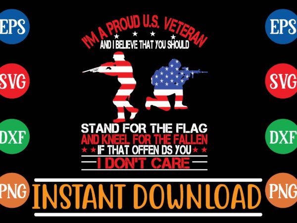I’m a proud u.s. veteran and i believe that you should stand for the flag and kneel for the fallen if that offen ds you i don’t care t shirt