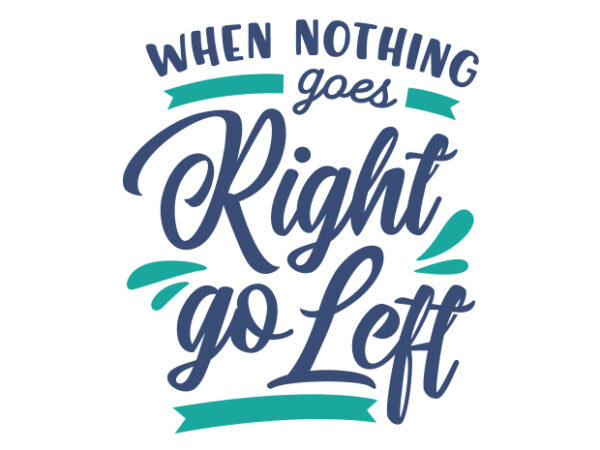 When Nothing Goes Right, Go Left t shirt design for sale