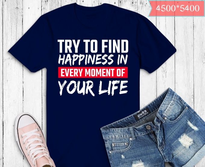 Try To Find Happiness In Every Moment Of Your Life T-Shirt design svg, Try To Find Happiness In Every Moment Of Your Life png, Father’s Day,