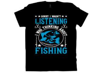 SORRY I WASN’T LISTENING I WAS THINKING ABOUT FISHING T shirt design
