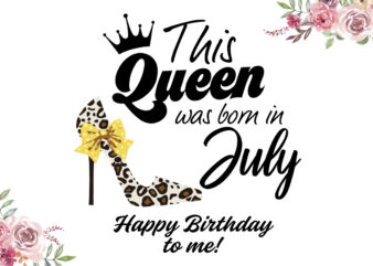 This Queens Are Born In July Happy Birthday Gifts Diy Crafts Svg Files For Cricut, Silhouette Sublimation Files t shirt designs for sale