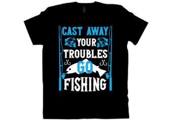 CAST AWAY YOUR TROUBLES GO FISHING T shirt design