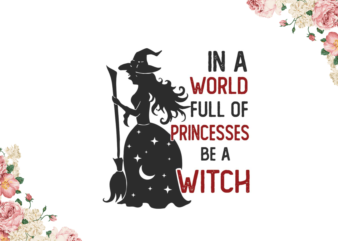 Halloween Witch Gift, In A World Full Of Princess Be A Witch Diy Crafts Svg Files For Cricut, Silhouette Sublimation Files graphic t shirt