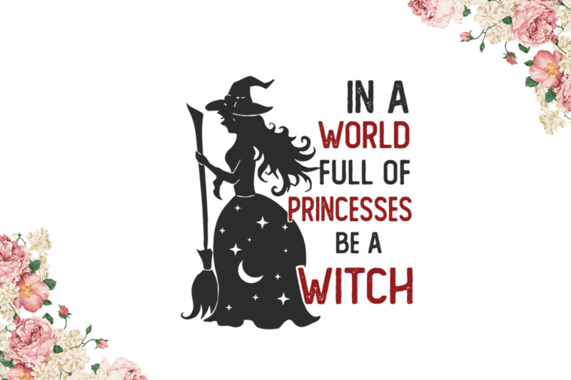 Halloween Witch Gift, In A World Full Of Princess Be A Witch Diy Crafts Svg Files For Cricut, Silhouette Sublimation Files