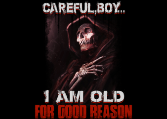 CAREFUL BOY, I AM OLD FOR GOOD REASON