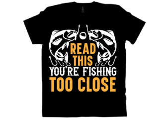 READ THIS YOU’RE FISHING TOO CLOSE T shirt design
