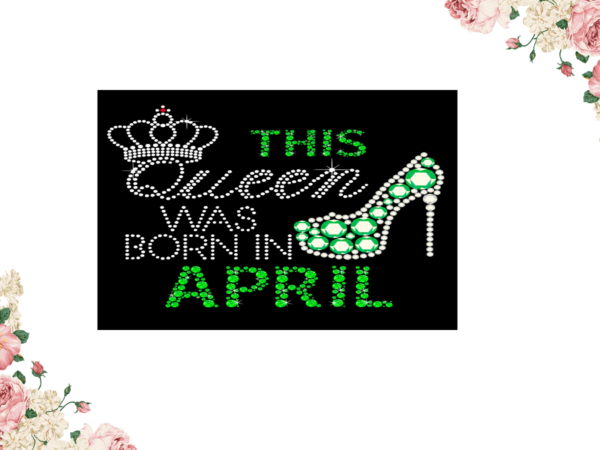 Birthday gift, this queen was born in april eps png svg instant download t shirt template