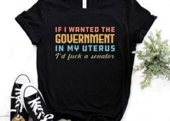 if i wanted the govt in my uterus I’d Fuck a Senator, funny t-shirt design, sarcasm t-shirt design, typography t-shirt design