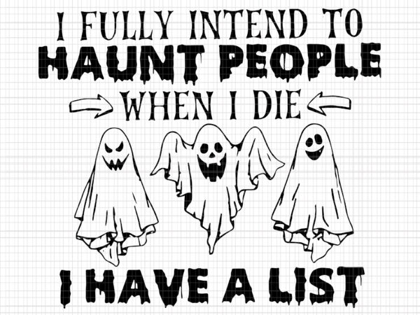 I fully intend to haunt people when i die svg, i have a list, haunt people svg, halloween svg, ghost svg, halloween ghost, ghost vector
