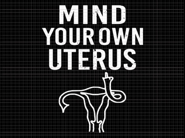 Mind your own uterus reproductive rights svg, pro choice feminist women’s rights svg t shirt designs for sale