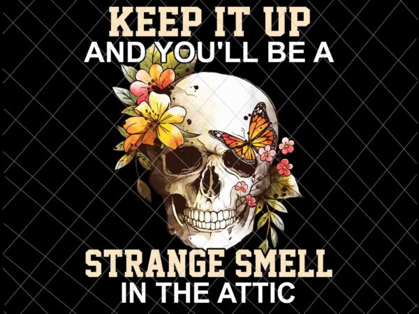 Keep it up and you’ll be a strange smell in the attic png, skull flower png, skull butterfly png, funny skull quote png t shirt vector art