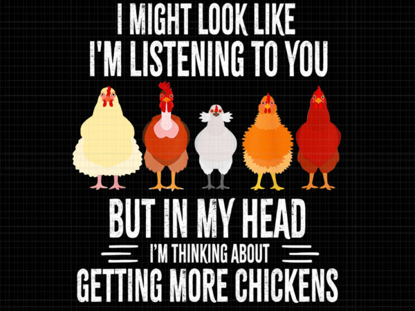 I might look like i’m listening to you but in my head, i’m thinking about getting more chickens, i might look like i’m listening to you chickens farmer funny, funny t shirt design for sale