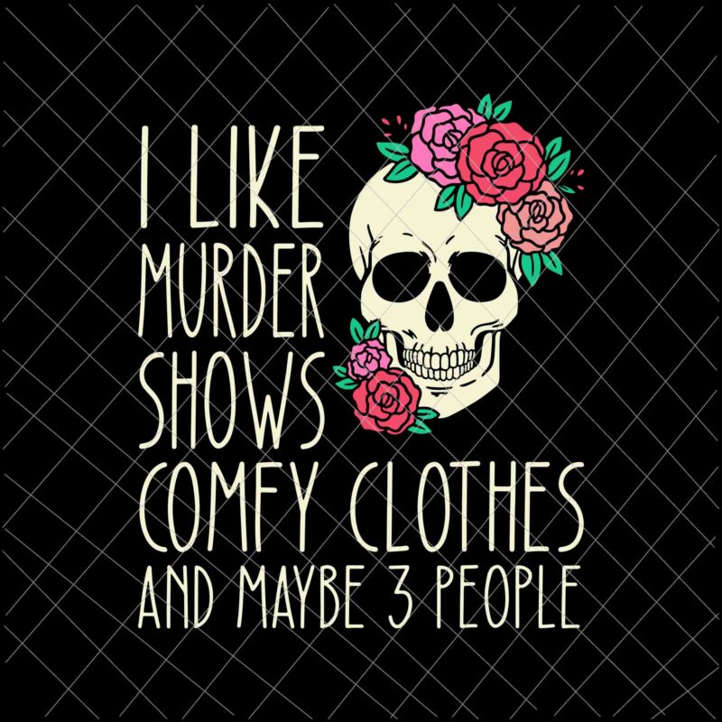 I Like Murder Shows Comfy Clothes And May Be 3 People Svg, Skull Rose Flower svg, Skull Quote Funny svg