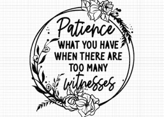 Patience What You Have When There Are Too Many Witnesses Svg, Funny Quote