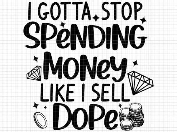 I gotta stop spending money like i sell dope svg, spending money svg, money svg, stop spending, funny quote t shirt design for sale