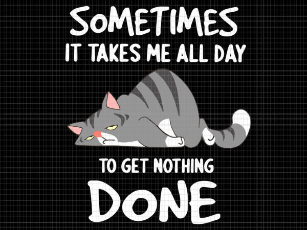 Sometimes it takes me all day to get nothing done svg, funny cat svg, cat svg t shirt template vector