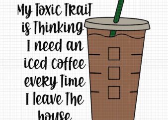 My Toxic Trait Is Thingking I Need An Iced Coffee Every Time I Leave The House Svg, Funny Coffee Svg, Coffee Svg