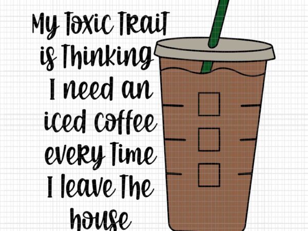 My toxic trait is thingking i need an iced coffee every time i leave the house svg, funny coffee svg, coffee svg t shirt designs for sale