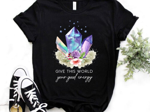 Give this world your positive energy, positivity, t-shirt design, positive vibes, crystals