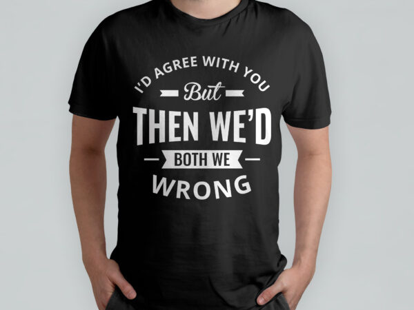 I’d agree with you but then we’d both be wrong, typography t-shirt design, quote t-shirt design, funny, sarcasm