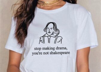 Stop making drama you're not shakespeare t shirt graphic design
