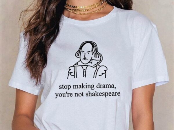 Stop making drama you’re not shakespeare t shirt graphic design