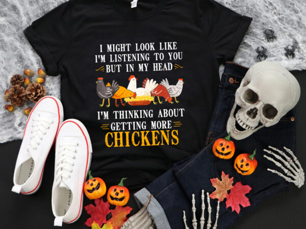 I might look like, i’m listening to you but in my head, i’m thinking about getting more chickens png, chicken png, chicken funny quote t shirt design for sale