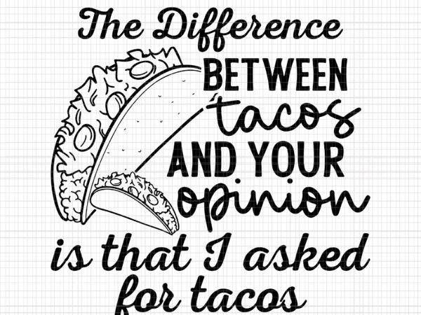 The difference between tacos and your opinion, is that i asked for tacos, tacos svg, tacos and your opinion t shirt designs for sale The difference between tacos and your opinion, is that i asked for tacos, tacos svg, tacos and your opinion t shirt designs for sale