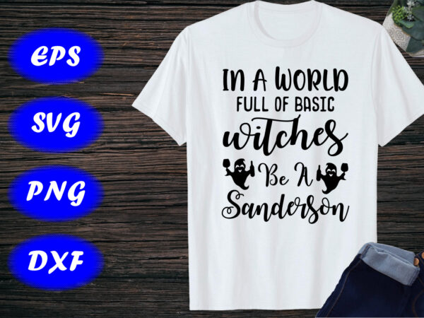 In a world full of basic witches be a sanderson, halloween ghost print template shirt t shirt design for sale