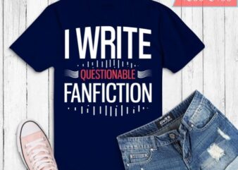 funny I write questionable Fanfiction fanfics daddy gifts T-shirt design svg eps png,Fanfiction Writer daddy, fanfiction, Reader,