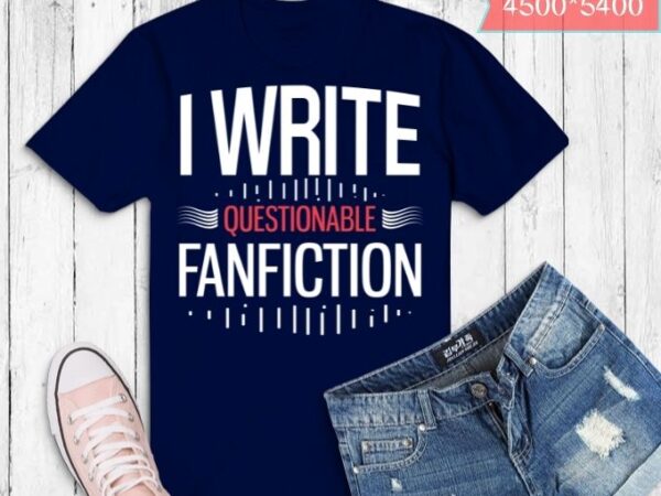 Funny i write questionable fanfiction fanfics daddy gifts t-shirt design svg eps png,fanfiction writer daddy, fanfiction, reader,